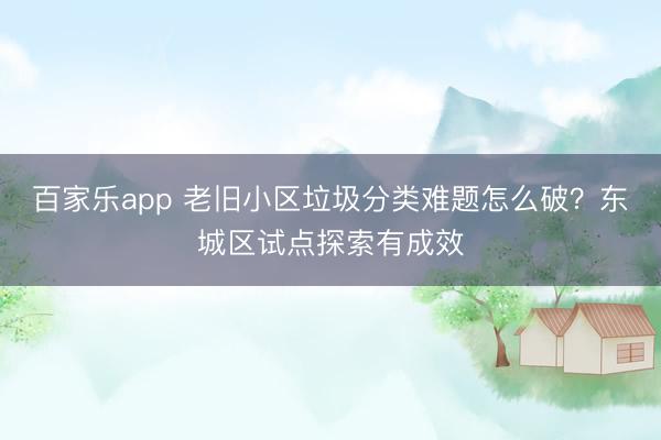 百家乐app 老旧小区垃圾分类难题怎么破?东城区试点探索有成效