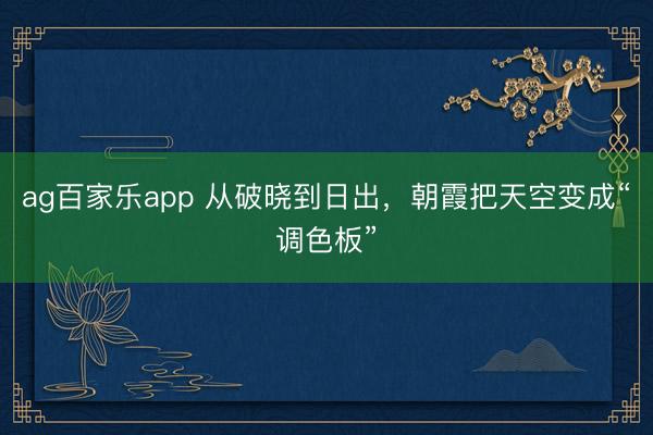 ag百家乐app 从破晓到日出，朝霞把天空变成“调色板”