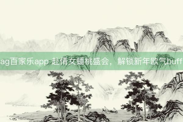 ag百家乐app 赴倩女蟠桃盛会，解锁新年欧气buff