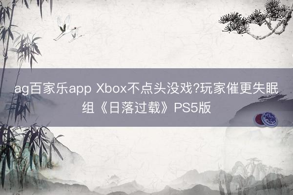 ag百家乐app Xbox不点头没戏?玩家催更失眠组《日落过载》PS5版