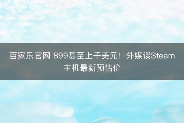 百家乐官网 899甚至上千美元!外媒谈Steam主机最新预估价