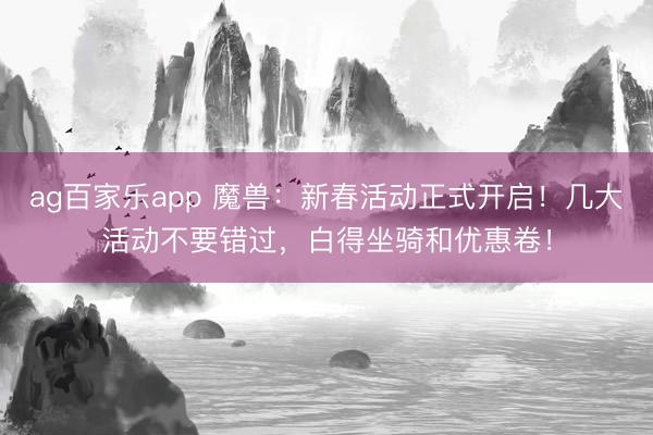 ag百家乐app 魔兽：新春活动正式开启！几大活动不要错过，白得坐骑和优惠卷！