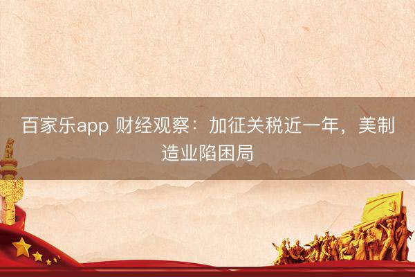 百家乐app 财经观察：加征关税近一年，美制造业陷困局