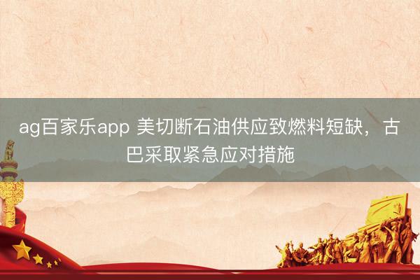 ag百家乐app 美切断石油供应致燃料短缺,古巴采取紧急应对措施