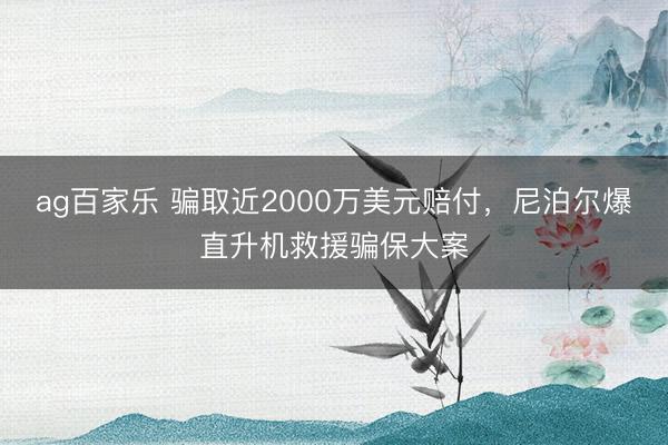 ag百家乐 骗取近2000万美元赔付，尼泊尔爆直升机救援骗保大案