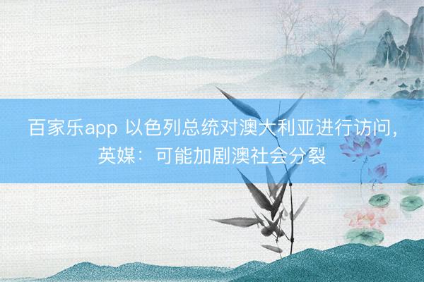 百家乐app 以色列总统对澳大利亚进行访问,英媒:可能加剧澳社会分裂