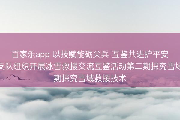 百家乐app 以技赋能砺尖兵 互鉴共进护平安——伊春支队组织开展冰雪救援交流互鉴活动第二期探究雪域救援技术