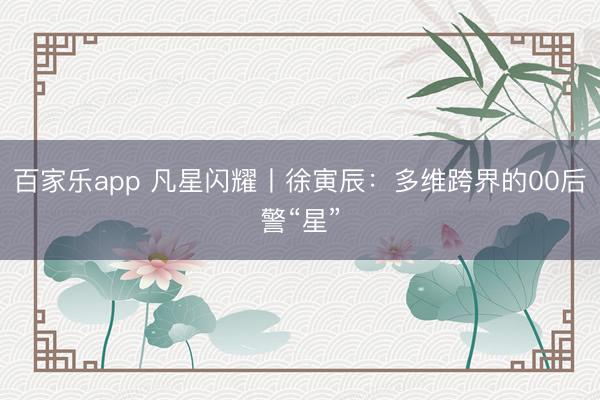 百家乐app 凡星闪耀丨徐寅辰：多维跨界的00后警“星”