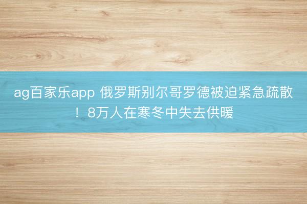 ag百家乐app 俄罗斯别尔哥罗德被迫紧急疏散!8万人在寒冬中失去供暖