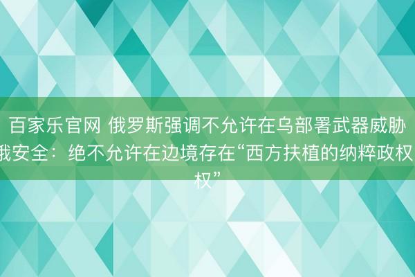 百家乐官网 俄罗斯强调不允许在乌部署武器威胁俄安全：绝不允许在边境存在“西方扶植的纳粹政权”
