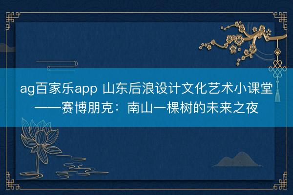 ag百家乐app 山东后浪设计文化艺术小课堂——赛博朋克：南山一棵树的未来之夜