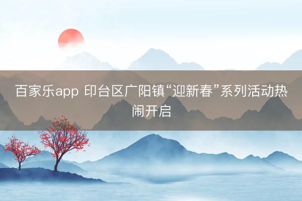 百家乐app 印台区广阳镇“迎新春”系列活动热闹开启