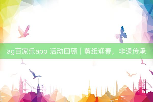 ag百家乐app 活动回顾|剪纸迎春,非遗传承
