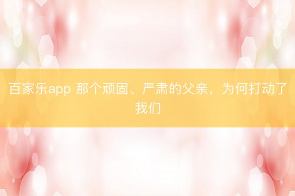 百家乐app 那个顽固、严肃的父亲，为何打动了我们