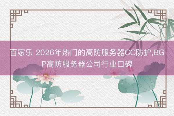 百家乐 2026年热门的高防服务器CC防护，BGP高防服务器公司行业口碑