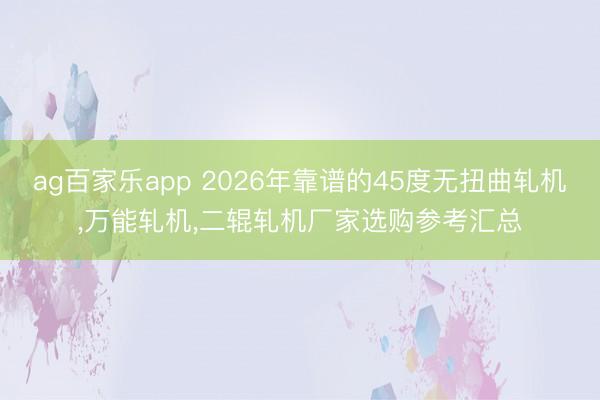 ag百家乐app 2026年靠谱的45度无扭曲轧机，万能轧机，二辊轧机厂家选购参考汇总