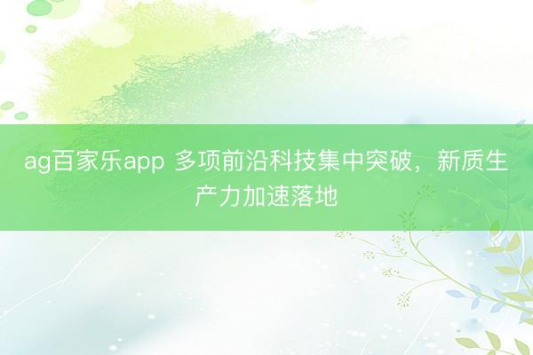 ag百家乐app 多项前沿科技集中突破,新质生产力加速落地