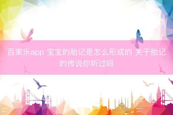 百家乐app 宝宝的胎记是怎么形成的 关于胎记的传说你听过吗
