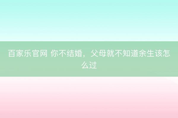 百家乐官网 你不结婚,父母就不知道余生该怎么过