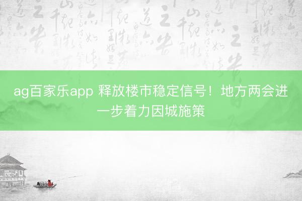 ag百家乐app 释放楼市稳定信号!地方两会进一步着力因城施策