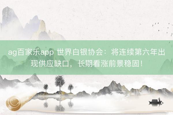 ag百家乐app 世界白银协会:将连续第六年出现供应缺口,长期看涨前景稳固!