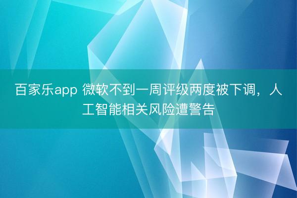 百家乐app 微软不到一周评级两度被下调，人工智能相关风险遭警告