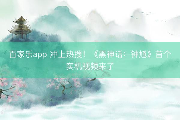 百家乐app 冲上热搜！《黑神话：钟馗》首个实机视频来了