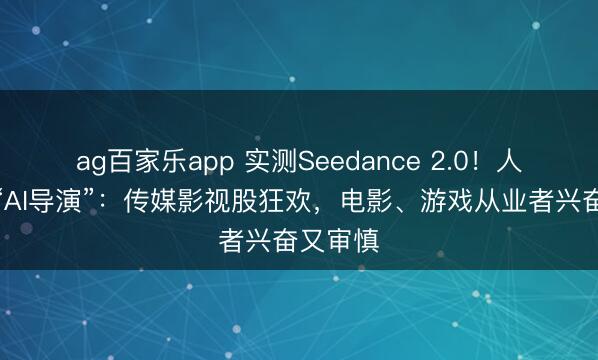 ag百家乐app 实测Seedance 2.0!人人可做“AI导演”:传媒影视股狂欢,电影、游戏从业者兴奋又审慎