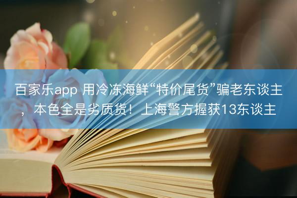 百家乐app 用冷冻海鲜“特价尾货”骗老东谈主,本色全是劣质货!上海警方握获13东谈主