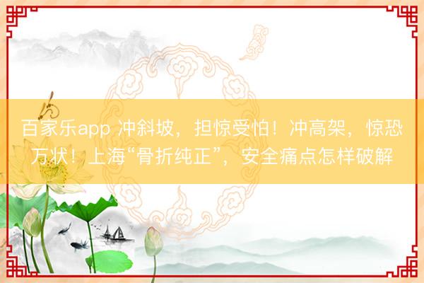 百家乐app 冲斜坡,担惊受怕!冲高架,惊恐万状!上海“骨折纯正”,安全痛点怎样破解