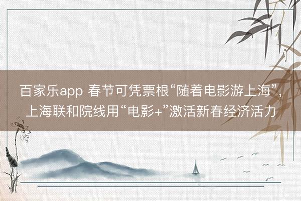百家乐app 春节可凭票根“随着电影游上海”，上海联和院线用“电影+”激活新春经济活力