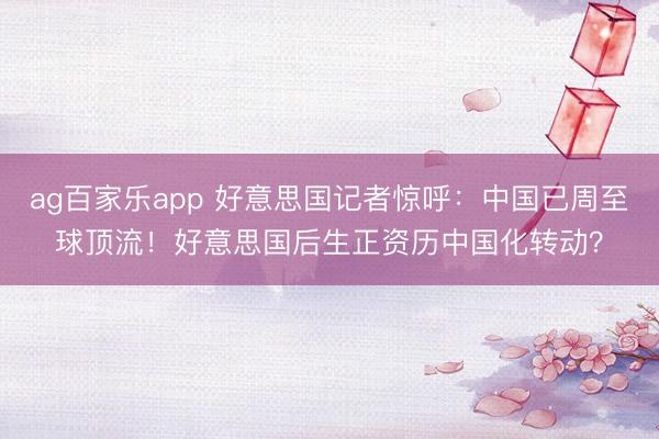 ag百家乐app 好意思国记者惊呼:中国已周至球顶流!好意思国后生正资历中国化转动?
