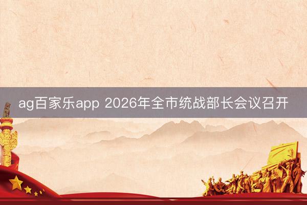 ag百家乐app 2026年全市统战部长会议召开