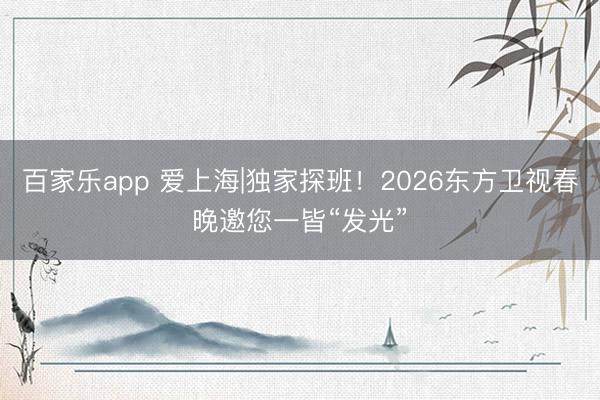 百家乐app 爱上海|独家探班！2026东方卫视春晚邀您一皆“发光”