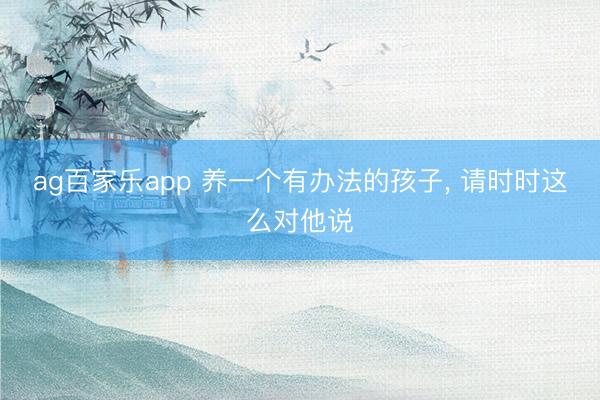 ag百家乐app 养一个有办法的孩子， 请时时这么对他说