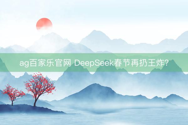 ag百家乐官网 DeepSeek春节再扔王炸？
