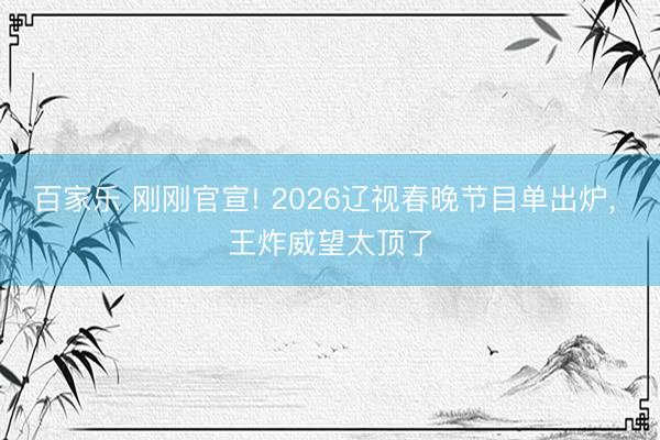 百家乐 刚刚官宣! 2026辽视春晚节目单出炉， 王炸威望太顶了