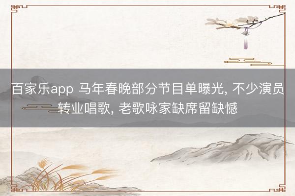 百家乐app 马年春晚部分节目单曝光， 不少演员转业唱歌， 老歌咏家缺席留缺憾