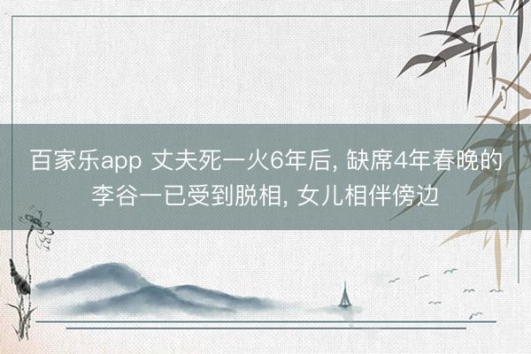 百家乐app 丈夫死一火6年后， 缺席4年春晚的李谷一已受到脱相， 女儿相伴傍边
