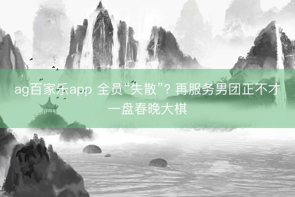 ag百家乐app 全员“失散”? 再服务男团正不才一盘春晚大棋