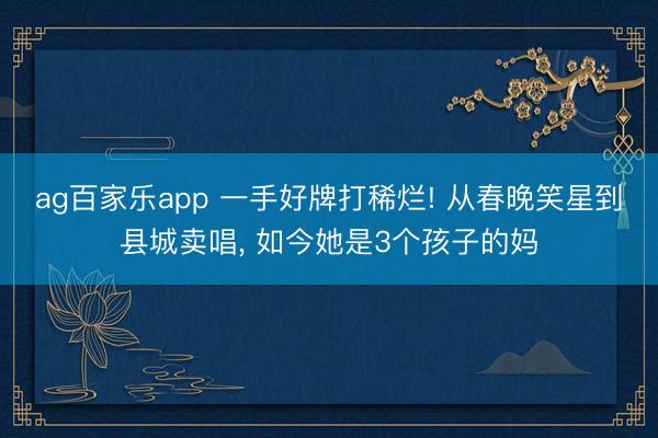 ag百家乐app 一手好牌打稀烂! 从春晚笑星到县城卖唱， 如今她是3个孩子的妈
