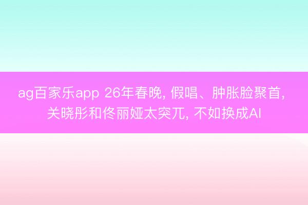 ag百家乐app 26年春晚， 假唱、肿胀脸聚首， 关晓彤和佟丽娅太突兀， 不如换成AI