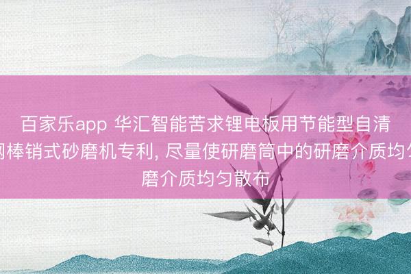 百家乐app 华汇智能苦求锂电板用节能型自清算筛网棒销式砂磨机专利， 尽量使研磨筒中的研磨介质均匀散布