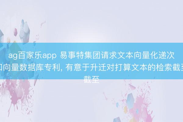 ag百家乐app 易事特集团请求文本向量化递次和向量数据库专利, 有意于升迁对打算文本的检索截至
