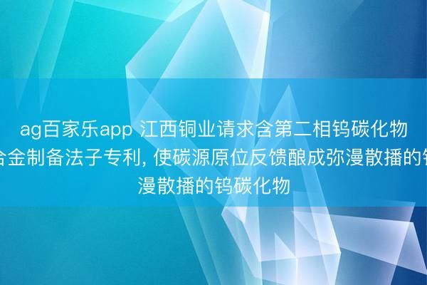 ag百家乐app 江西铜业请求含第二相钨碳化物的钨铼合金制备法子专利， 使碳源原位反馈酿成弥漫散播的钨碳化物