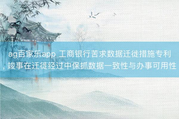 ag百家乐app 工商银行苦求数据迁徙措施专利， 竣事在迁徙经过中保抓数据一致性与办事可用性