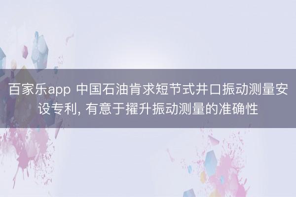 百家乐app 中国石油肯求短节式井口振动测量安设专利, 有意于擢升振动测量的准确性