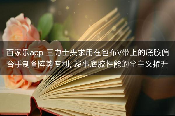 百家乐app 三力士央求用在包布V带上的底胶偏合手制备阵势专利， 竣事底胶性能的全主义擢升