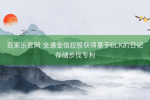 百家乐官网 全通金信控股获得基于ELK的日记存储步伐专利