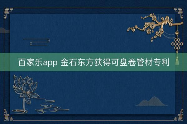 百家乐app 金石东方获得可盘卷管材专利